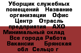 Уборщик служебных помещений › Название организации ­ Офис-Центр › Отрасль предприятия ­ АХО › Минимальный оклад ­ 1 - Все города Работа » Вакансии   . Брянская обл.,Сельцо г.